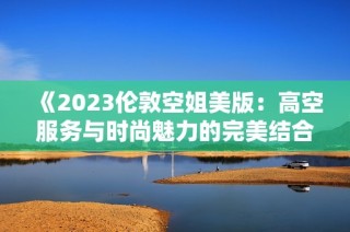 《2023伦敦空姐美版：高空服务与时尚魅力的完美结合》