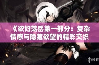 《欲妇荡岳第一部分：复杂情感与隐藏欲望的精彩交织》