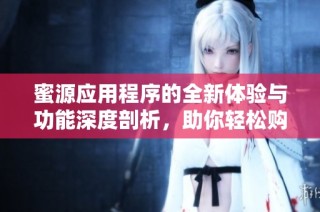 蜜源应用程序的全新体验与功能深度剖析，助你轻松购物省钱