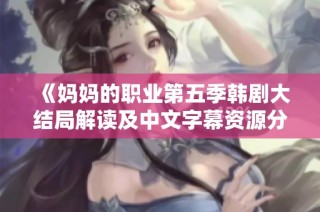 《妈妈的职业第五季韩剧大结局解读及中文字幕资源分享》