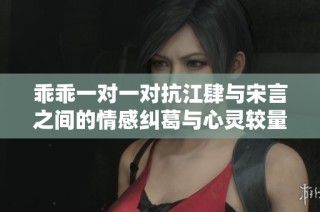 乖乖一对一对抗江肆与宋言之间的情感纠葛与心灵较量