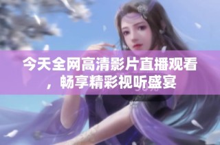 今天全网高清影片直播观看，畅享精彩视听盛宴