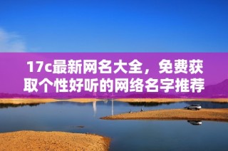 17c最新网名大全，免费获取个性好听的网络名字推荐