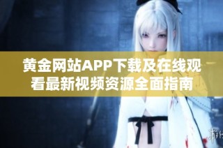 黄金网站APP下载及在线观看最新视频资源全面指南