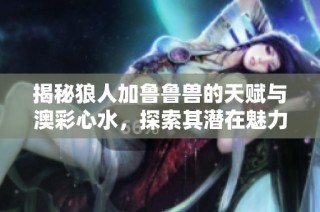揭秘狼人加鲁鲁兽的天赋与澳彩心水，探索其潜在魅力和技巧
