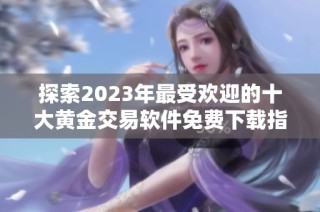探索2023年最受欢迎的十大黄金交易软件免费下载指南