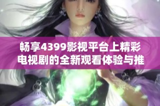 畅享4399影视平台上精彩电视剧的全新观看体验与推荐汇总