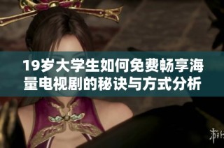 19岁大学生如何免费畅享海量电视剧的秘诀与方式分析