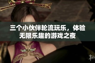 三个小伙伴轮流玩乐，体验无限乐趣的游戏之夜