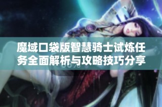 魔域口袋版智慧骑士试炼任务全面解析与攻略技巧分享