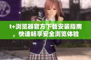 t+浏览器官方下载安装指南，快速畅享安全浏览体验