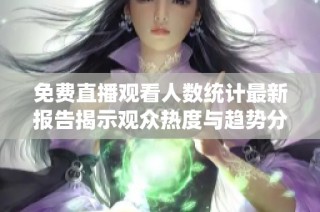 免费直播观看人数统计最新报告揭示观众热度与趋势分析