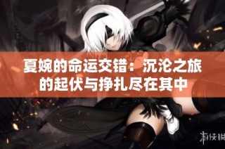 夏婉的命运交错：沉沦之旅的起伏与挣扎尽在其中