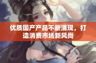 优质国产产品不断涌现，打造消费市场新风尚