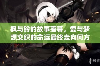 枫与铃的故事落幕，爱与梦想交织的命运最终走向何方