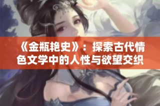 《金瓶艳史》：探索古代情色文学中的人性与欲望交织的复杂关系