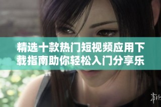 精选十款热门短视频应用下载指南助你轻松入门分享乐趣