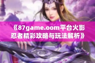 《87game.oom平台火影忍者精彩攻略与玩法解析》