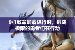 9·1致命加载进行时，挑战极限的勇者们在行动