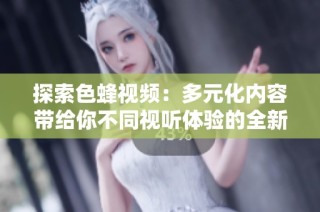 探索色蜂视频：多元化内容带给你不同视听体验的全新旅程