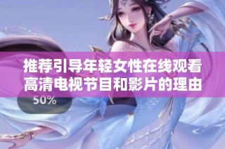 推荐引导年轻女性在线观看高清电视节目和影片的理由与优势分析