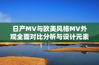 日产MV与欧美风格MV外观全面对比分析与设计元素探讨