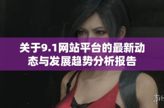 关于9.1网站平台的最新动态与发展趋势分析报告