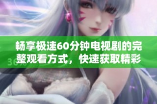 畅享极速60分钟电视剧的完整观看方式，快速获取精彩内容