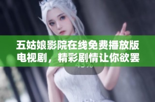 五姑娘影院在线免费播放版电视剧，精彩剧情让你欲罢不能！
