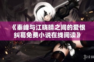 《秦峰与江晓晴之间的爱恨纠葛免费小说在线阅读》