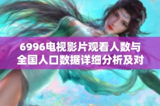 6996电视影片观看人数与全国人口数据详细分析及对比