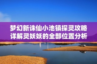 梦幻新诛仙小池镇探灵攻略详解灵妖妖的全部位置分析