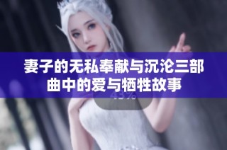 妻子的无私奉献与沉沦三部曲中的爱与牺牲故事