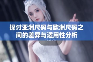 探讨亚洲尺码与欧洲尺码之间的差异与适用性分析