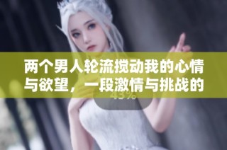 两个男人轮流搅动我的心情与欲望，一段激情与挑战的故事