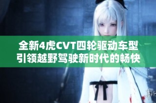 全新4虎CVT四轮驱动车型引领越野驾驶新时代的畅快体验