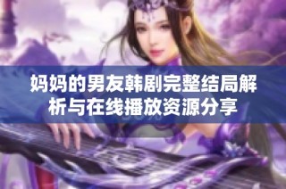 妈妈的男友韩剧完整结局解析与在线播放资源分享