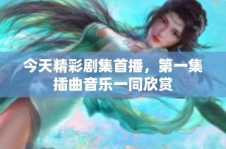 今天精彩剧集首播，第一集插曲音乐一同欣赏