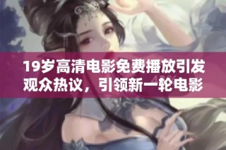 19岁高清电影免费播放引发观众热议，引领新一轮电影观看热潮