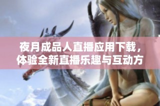 夜月成品人直播应用下载，体验全新直播乐趣与互动方式
