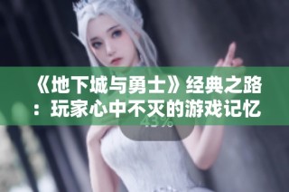《地下城与勇士》经典之路：玩家心中不灭的游戏记忆与情怀