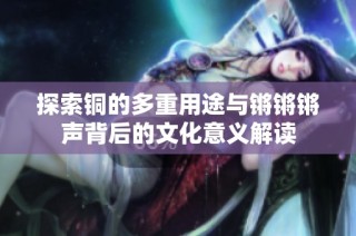 探索铜的多重用途与锵锵锵声背后的文化意义解读