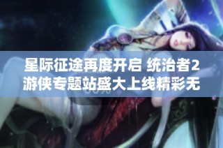 星际征途再度开启 统治者2游侠专题站盛大上线精彩无限