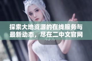 探索大地资源的在线服务与最新动态，尽在二中文官网平台