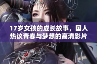 17岁女孩的成长故事，国人热议青春与梦想的高清影片免费观看