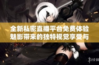 全新私密直播平台免费体验魅影带来的独特视觉享受与隐秘互动