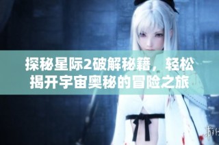 探秘星际2破解秘籍，轻松揭开宇宙奥秘的冒险之旅