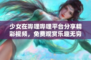 少女在哔哩哔哩平台分享精彩视频，免费观赏乐趣无穷
