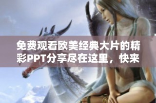 免费观看欧美经典大片的精彩PPT分享尽在这里，快来体验吧