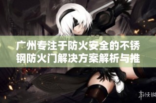 广州专注于防火安全的不锈钢防火门解决方案解析与推荐